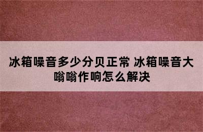 冰箱噪音多少分贝正常 冰箱噪音大嗡嗡作响怎么解决